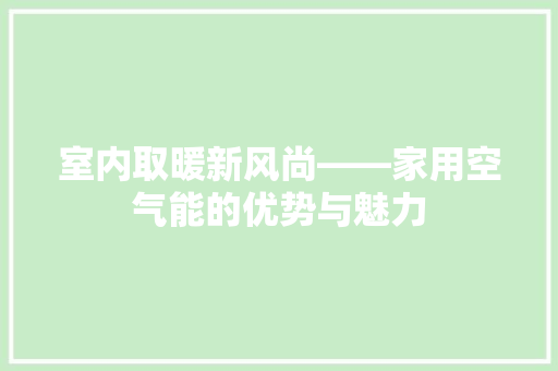 室内取暖新风尚——家用空气能的优势与魅力 冰箱 室内取暖新风尚——家用空气能的优势与魅力 冰箱