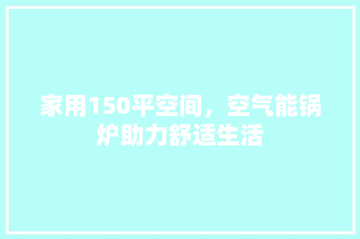 家用150平空间，空气能锅炉助力舒适生活 清洁保养