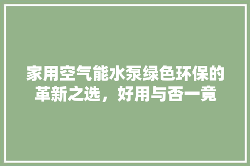 家用空气能水泵绿色环保的革新之选，好用与否一竟 家具修理