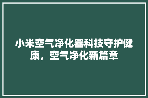 小米空气净化器科技守护健康,空气净化新篇章 贴膜 小米空气净化器科技守护健康,空气净化新篇章 贴膜