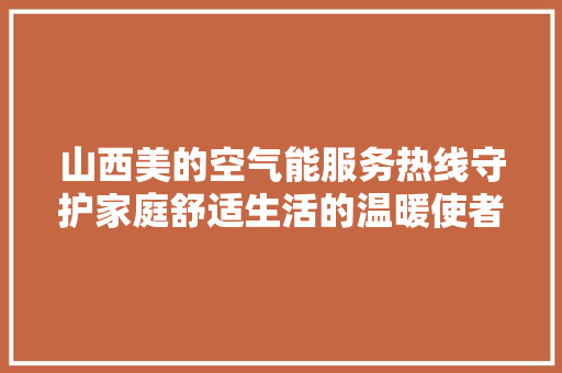 山西美的空气能服务热线守护家庭舒适生活的温暖使者 家居维修