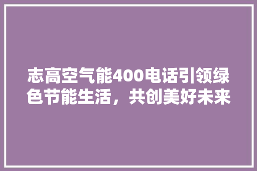 志高空气能400电话引领绿色节能生活，共创美好未来 水电维修