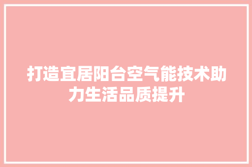 打造宜居阳台空气能技术助力生活品质提升 洁具维修