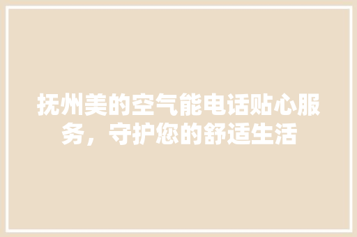 抚州美的空气能电话贴心服务，守护您的舒适生活 清洁保养