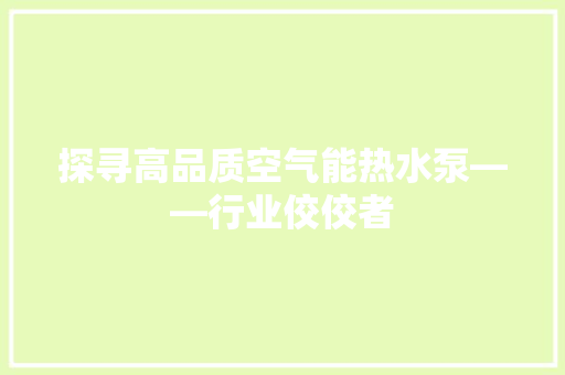 探寻高品质空气能热水泵——行业佼佼者 翻新改色