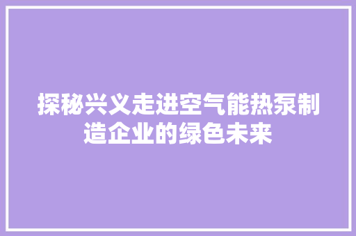 探秘兴义走进空气能热泵制造企业的绿色未来 冰箱