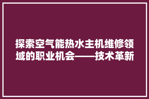 探索空气能热水主机维修领域的职业机会——技术革新与行业需求并行 翻新改色