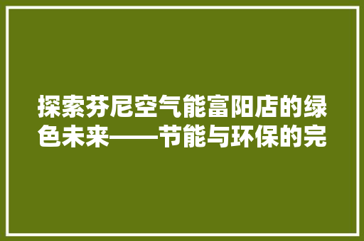 探索芬尼空气能富阳店的绿色未来——节能与环保的完美结合 局部翻新
