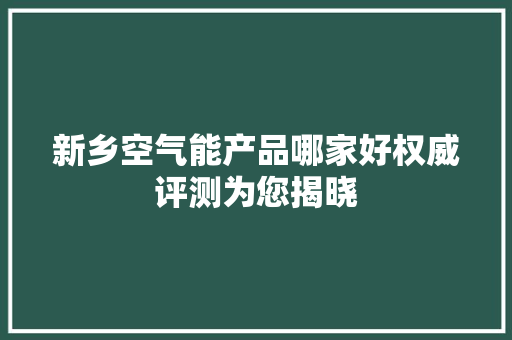 新乡空气能产品哪家好权威评测为您揭晓 翻新改色