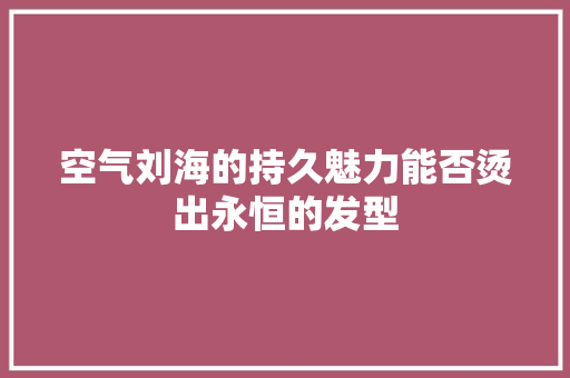 空气刘海的持久魅力能否烫出永恒的发型 空调