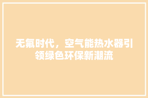 无氟时代，空气能热水器引领绿色环保新潮流 热水器