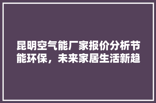 昆明空气能厂家报价分析节能环保，未来家居生活新趋势 翻新改色