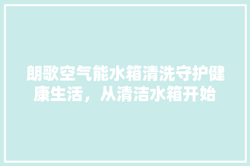 朗歌空气能水箱清洗守护健康生活，从清洁水箱开始 翻新改色