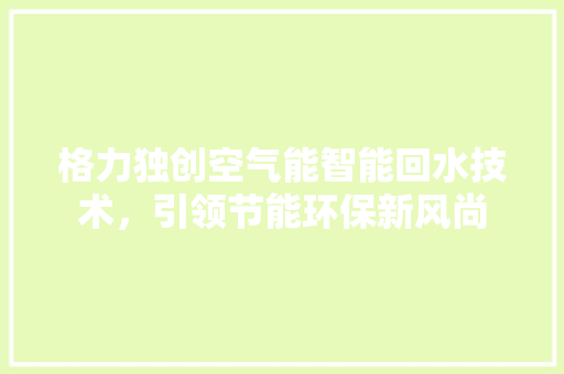 格力独创空气能智能回水技术，引领节能环保新风尚 家居维修