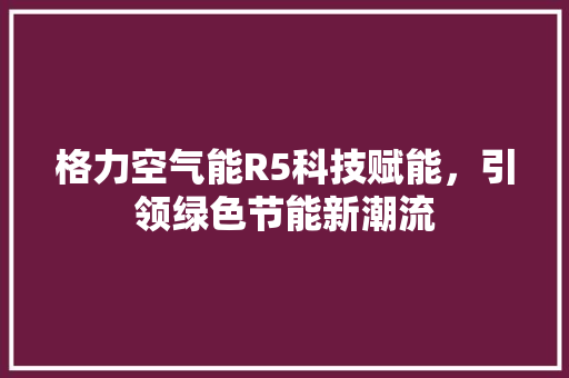 格力空气能R5科技赋能，引领绿色节能新潮流 洁具维修