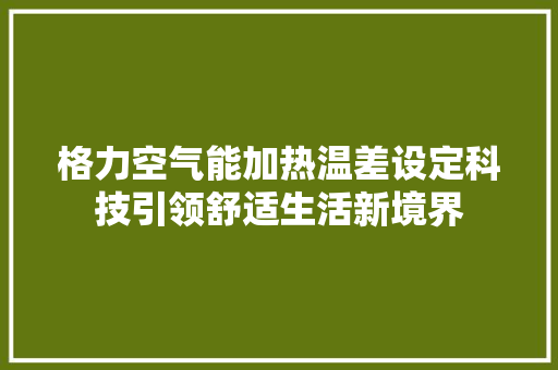 格力空气能加热温差设定科技引领舒适生活新境界 热水器