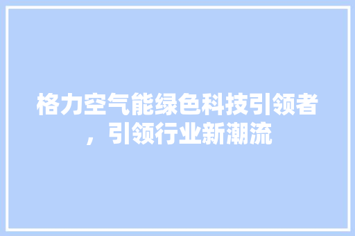 格力空气能绿色科技引领者，引领行业新潮流 家居维修