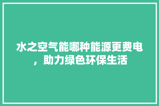 水之空气能哪种能源更费电，助力绿色环保生活 洁具维修