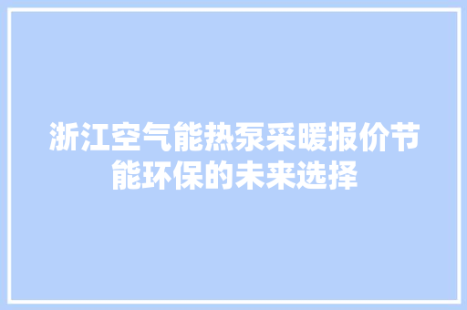 浙江空气能热泵采暖报价节能环保的未来选择 家电维护
