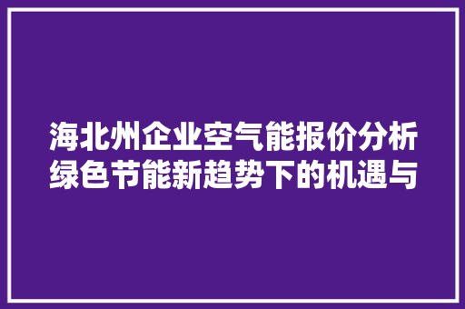 海北州企业空气能报价分析绿色节能新趋势下的机遇与挑战 冰箱