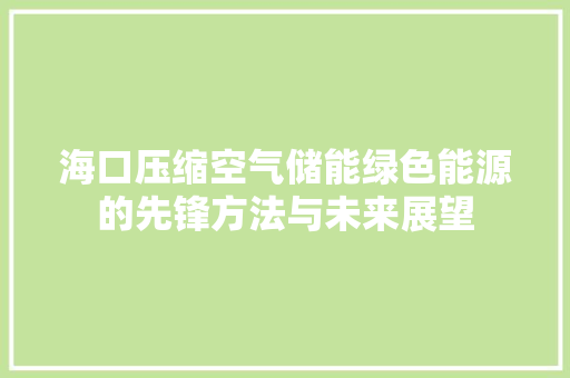 海口压缩空气储能绿色能源的先锋方法与未来展望 水电维修