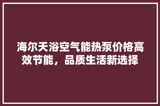 海尔天浴空气能热泵价格高效节能，品质生活新选择 家电维护