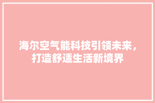 海尔空气能科技引领未来，打造舒适生活新境界 家电维护