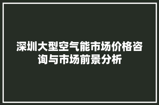深圳大型空气能市场价格咨询与市场前景分析 空调