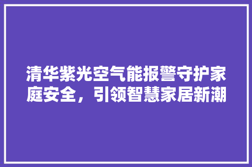 清华紫光空气能报警守护家庭安全，引领智慧家居新潮流 家居维修