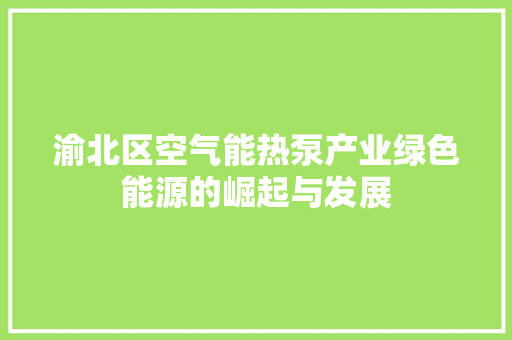 渝北区空气能热泵产业绿色能源的崛起与发展 家电维护