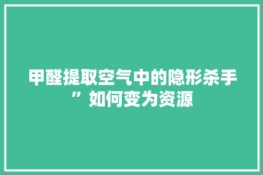 甲醛提取空气中的隐形杀手”如何变为资源 家具修理