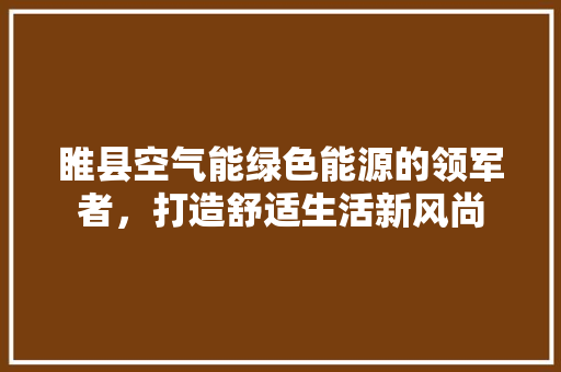 睢县空气能绿色能源的领军者，打造舒适生活新风尚 贴膜