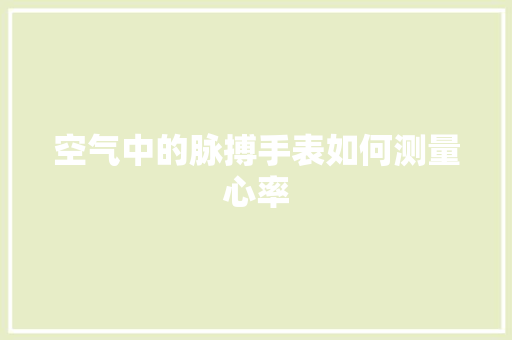 空气中的脉搏手表如何测量心率 装修设计