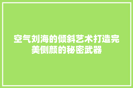 空气刘海的倾斜艺术打造完美侧颜的秘密武器 家居维修