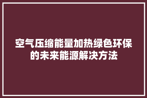 空气压缩能量加热绿色环保的未来能源解决方法 水电维修