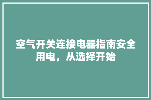 空气开关连接电器指南安全用电，从选择开始 家居维修