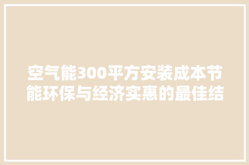 空气能300平方安装成本节能环保与经济实惠的最佳结合 清洁保养