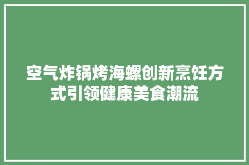 空气炸锅烤海螺创新烹饪方式引领健康美食潮流 冰箱