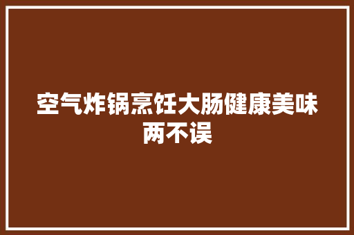 空气炸锅烹饪大肠健康美味两不误 家居维修