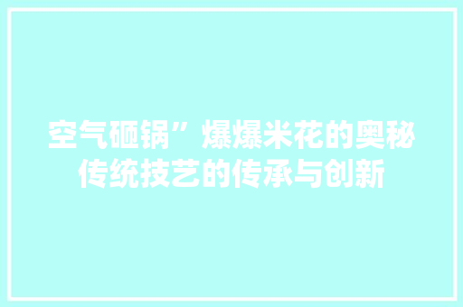 空气砸锅”爆爆米花的奥秘传统技艺的传承与创新 龙头管件