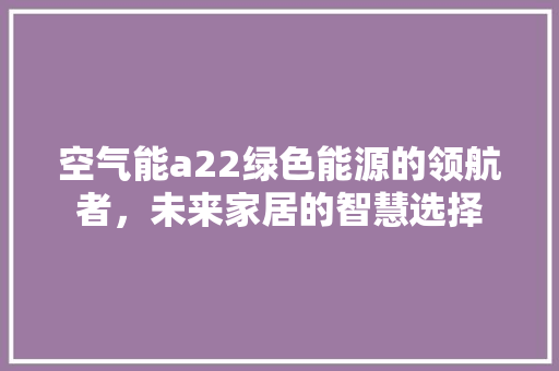 空气能a22绿色能源的领航者，未来家居的智慧选择 家居维修