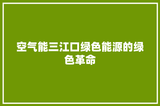 空气能三江口绿色能源的绿色革命 贴膜