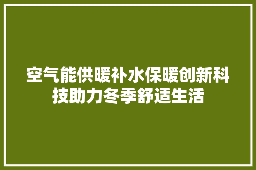 空气能供暖补水保暖创新科技助力冬季舒适生活 局部翻新