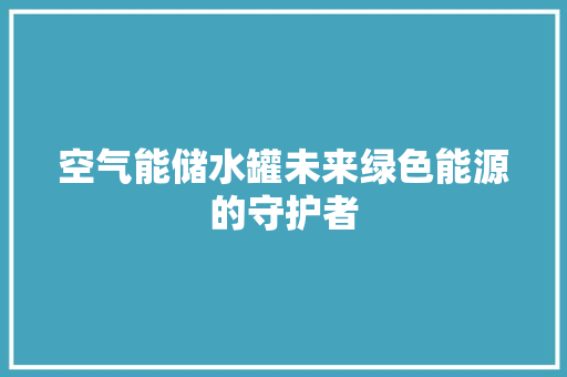 空气能储水罐未来绿色能源的守护者 家居维修