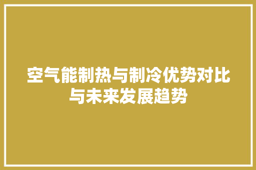 空气能制热与制冷优势对比与未来发展趋势 热水器