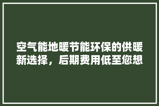 空气能地暖节能环保的供暖新选择，后期费用低至您想象不到！ 水电维修