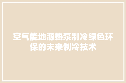 空气能地源热泵制冷绿色环保的未来制冷技术 洁具维修