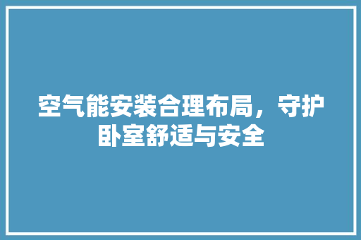 空气能安装合理布局，守护卧室舒适与安全 水电维修