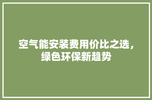 空气能安装费用价比之选，绿色环保新趋势 翻新改色