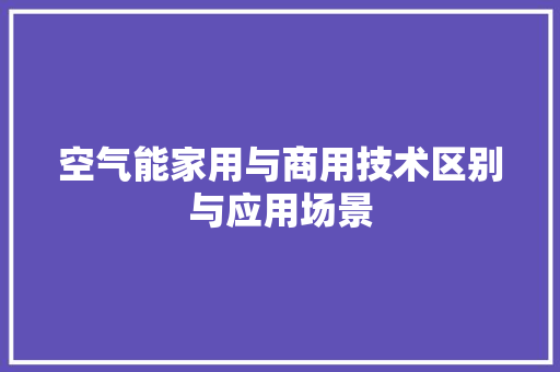 空气能家用与商用技术区别与应用场景 翻新改色